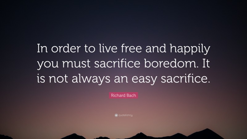 Richard Bach Quote: “In order to live free and happily you must sacrifice boredom. It is not always an easy sacrifice.”