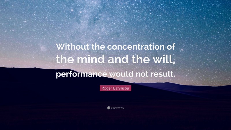 Roger Bannister Quote: “Without the concentration of the mind and the will, performance would not result.”