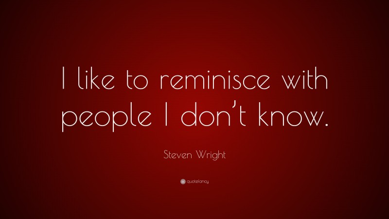 Steven Wright Quote: “I like to reminisce with people I don’t know.”