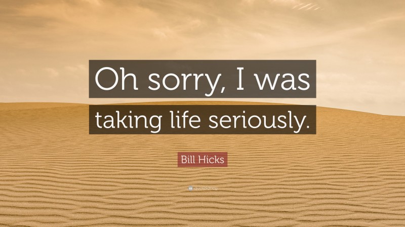 Bill Hicks Quote: “Oh sorry, I was taking life seriously.”