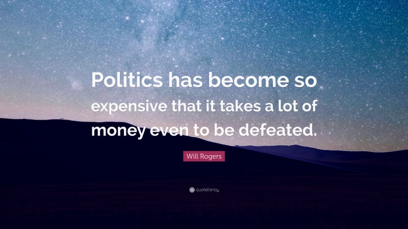 Will Rogers Quote: “Politics has become so expensive that it takes a lot of money even to be defeated.”