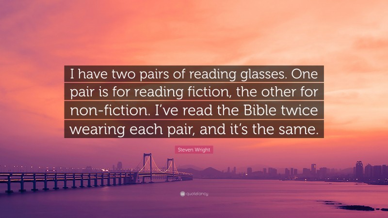Steven Wright Quote: “I have two pairs of reading glasses. One pair is for reading fiction, the other for non-fiction. I’ve read the Bible twice wearing each pair, and it’s the same.”