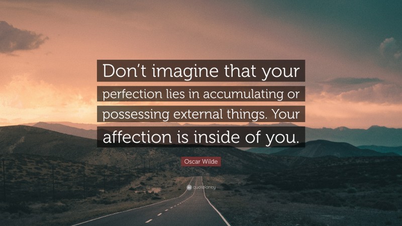 Oscar Wilde Quote: “Don’t imagine that your perfection lies in accumulating or possessing external things. Your affection is inside of you.”