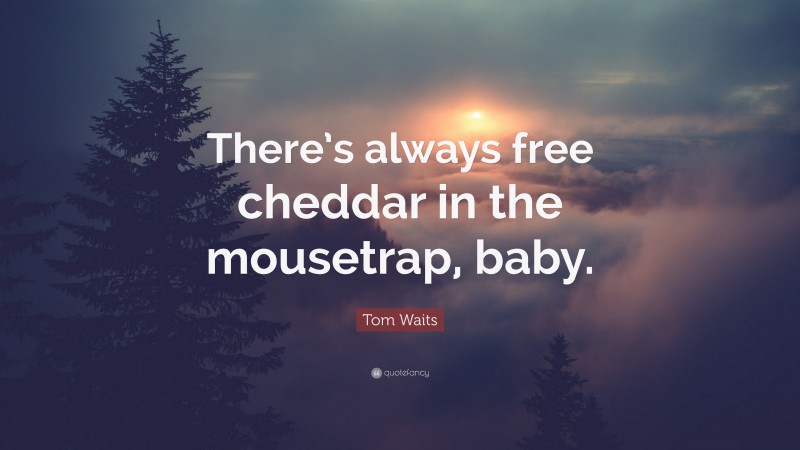 Tom Waits Quote: “There’s always free cheddar in the mousetrap, baby.”