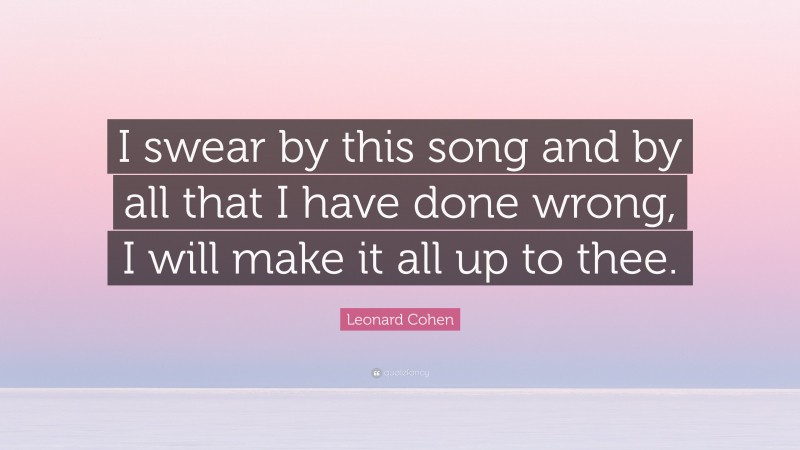Leonard Cohen Quote: “I swear by this song and by all that I have done wrong, I will make it all up to thee.”