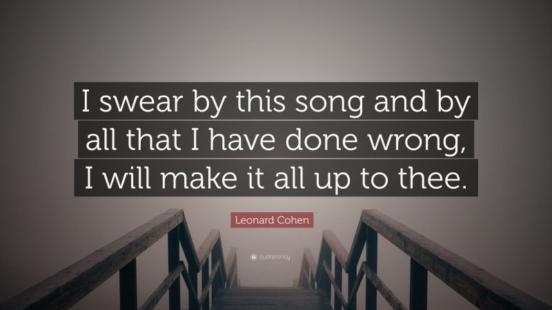 Leonard Cohen Quote: “I swear by this song and by all that I have done wrong, I will make it all up to thee.”