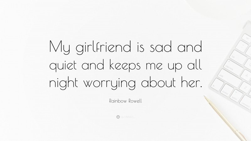 Rainbow Rowell Quote: “My girlfriend is sad and quiet and keeps me up all night worrying about her.”