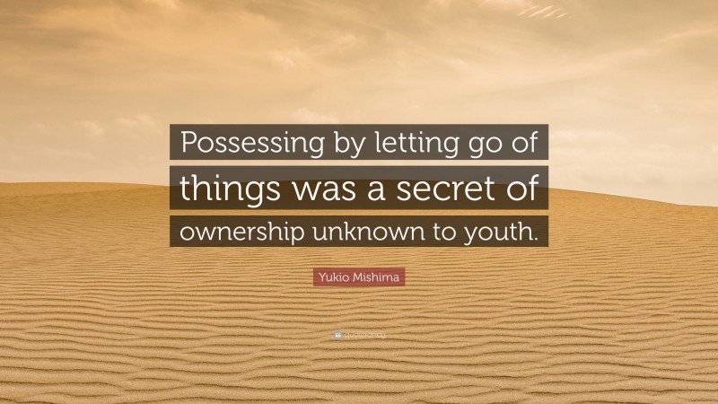 Yukio Mishima Quote: “Possessing by letting go of things was a secret of ownership unknown to youth.”