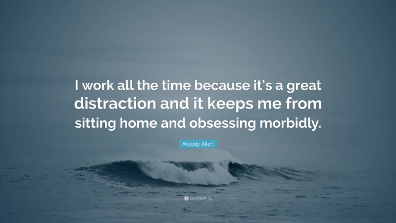 Woody Allen Quote: “I work all the time because it’s a great distraction and it keeps me from sitting home and obsessing morbidly.”