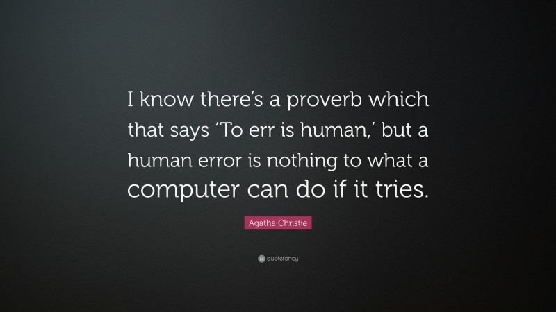 Agatha Christie Quote: “I know there’s a proverb which that says ‘To err is human,’ but a human error is nothing to what a computer can do if it tries.”