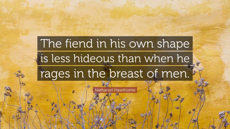 Nathaniel Hawthorne Quote: “The fiend in his own shape is less hideous than when he rages in the breast of men.”