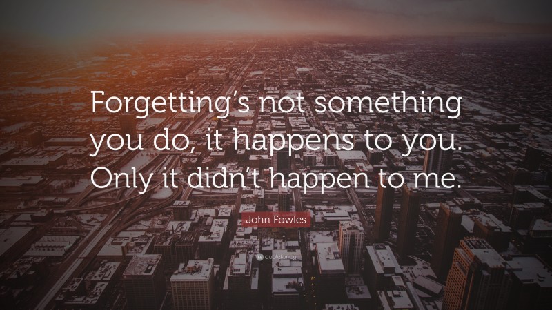 John Fowles Quote: “Forgetting’s not something you do, it happens to you. Only it didn’t happen to me.”