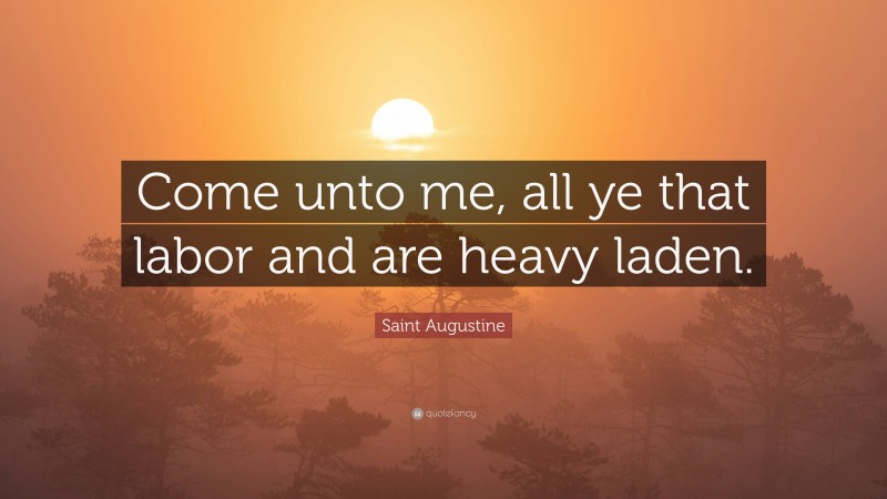 Saint Augustine Quote: “Come unto me, all ye that labor and are heavy laden.”