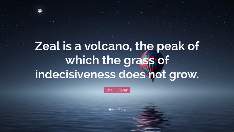 Khalil Gibran Quote: “Zeal is a volcano, the peak of which the grass of indecisiveness does not grow.”