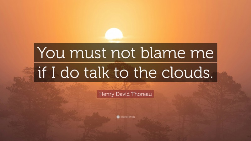 Henry David Thoreau Quote: “You must not blame me if I do talk to the clouds.”