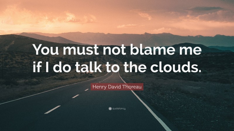 Henry David Thoreau Quote: “You must not blame me if I do talk to the clouds.”