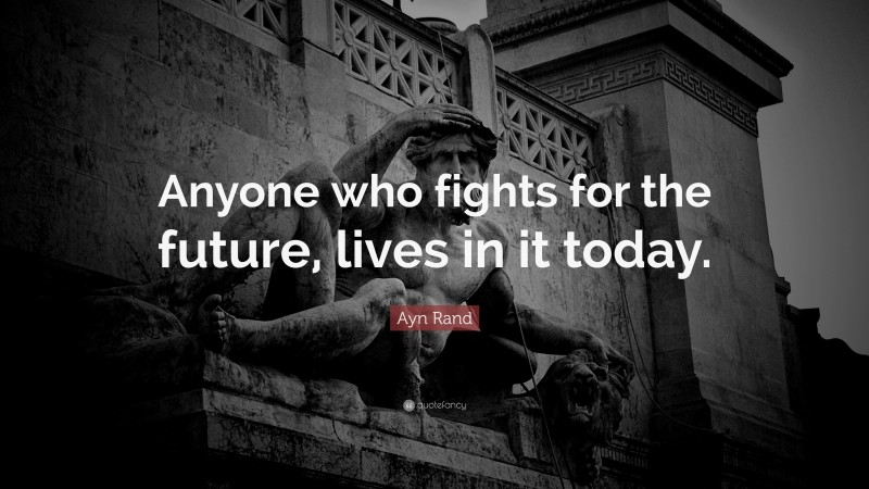 Ayn Rand Quote: “Anyone who fights for the future, lives in it today.”
