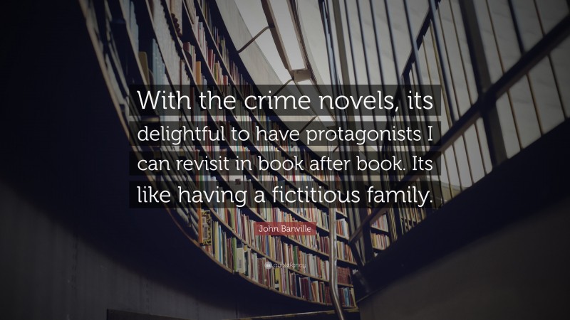 John Banville Quote: “With the crime novels, its delightful to have protagonists I can revisit in book after book. Its like having a fictitious family.”