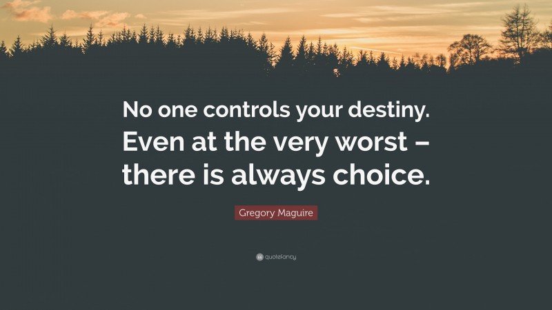 Gregory Maguire Quote: “No one controls your destiny. Even at the very worst – there is always choice.”