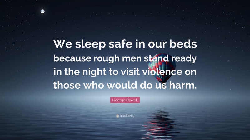 George Orwell Quote: “We sleep safe in our beds because rough men stand ready in the night to visit violence on those who would do us harm.”