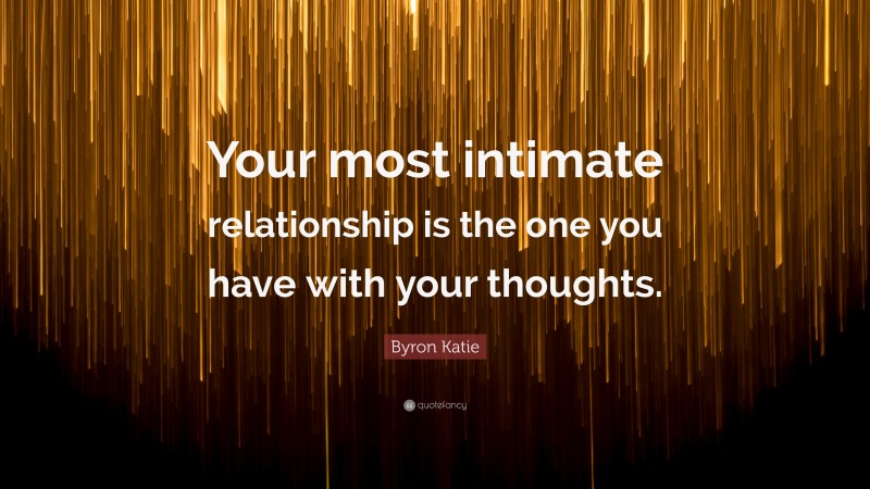 Byron Katie Quote: “Your most intimate relationship is the one you have with your thoughts.”