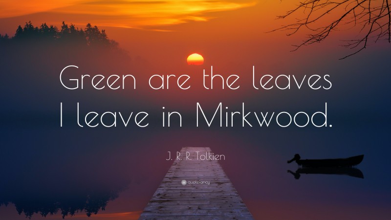 J. R. R. Tolkien Quote: “Green are the leaves I leave in Mirkwood.”