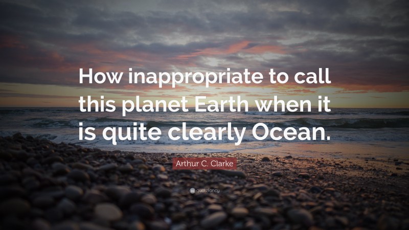 Arthur C. Clarke Quote: “How inappropriate to call this planet Earth when it is quite clearly Ocean.”