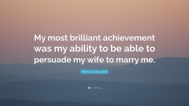 Winston Churchill Quote: “My most brilliant achievement was my ability to be able to persuade my wife to marry me.”