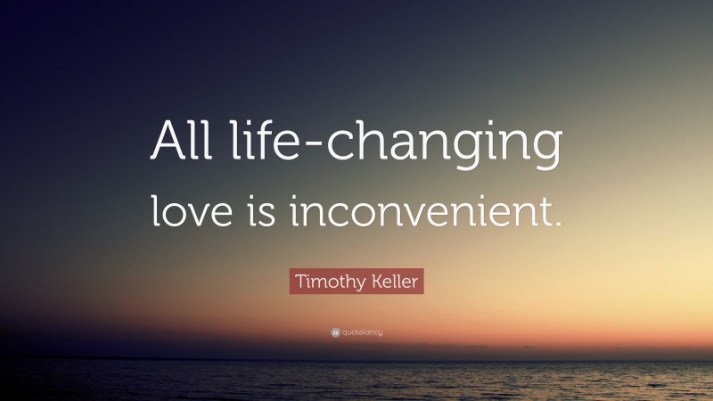 Timothy Keller Quote: “All life-changing love is inconvenient.”