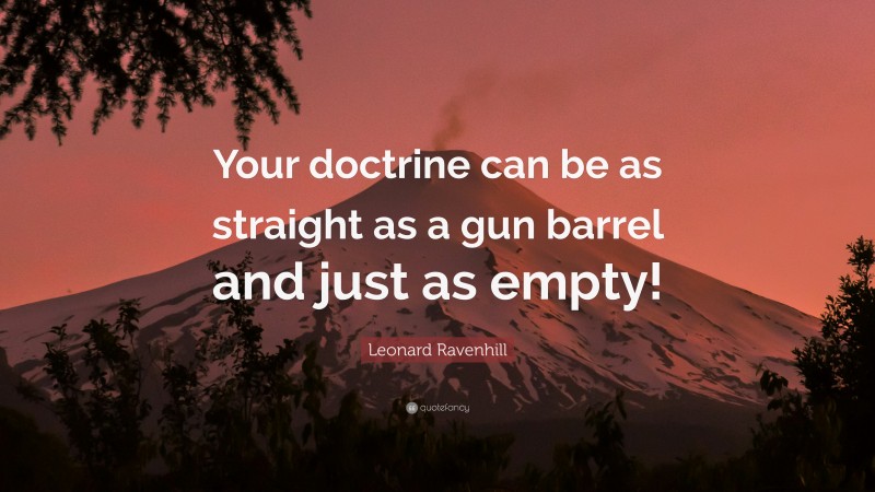 Leonard Ravenhill Quote: “Your doctrine can be as straight as a gun barrel and just as empty!”