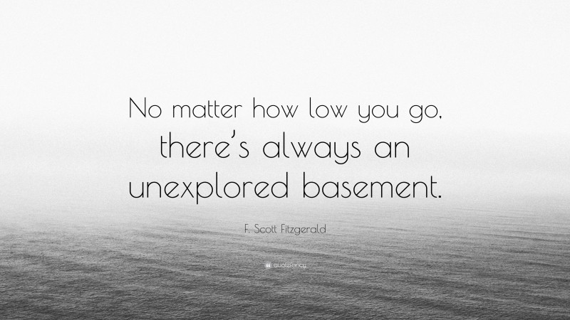 F. Scott Fitzgerald Quote: “No matter how low you go, there’s always an unexplored basement.”