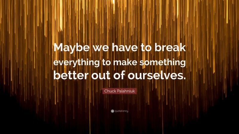 Chuck Palahniuk Quote: “Maybe we have to break everything to make something better out of ourselves.”