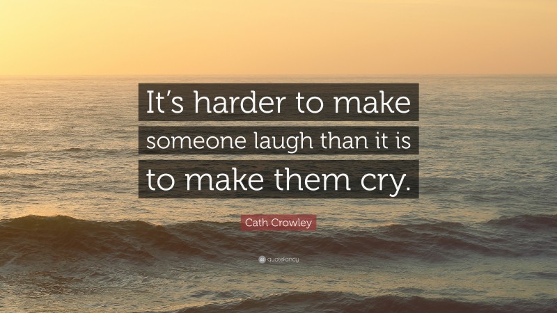 Cath Crowley Quote: “It’s harder to make someone laugh than it is to make them cry.”