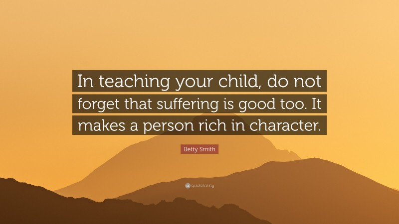 Betty Smith Quote: “In teaching your child, do not forget that suffering is good too. It makes a person rich in character.”