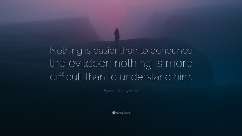 Fyodor Dostoyevsky Quote: “Nothing is easier than to denounce the evildoer; nothing is more difficult than to understand him.”