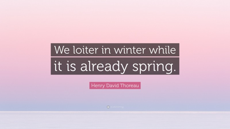 Henry David Thoreau Quote: “We loiter in winter while it is already spring.”
