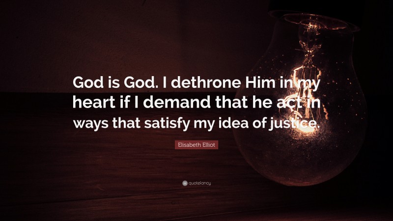 Elisabeth Elliot Quote: “God is God. I dethrone Him in my heart if I demand that he act in ways that satisfy my idea of justice.”
