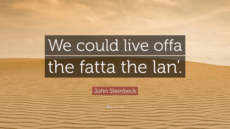 John Steinbeck Quote: “We could live offa the fatta the lan’.”