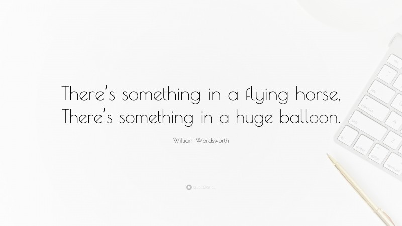 William Wordsworth Quote: “There’s something in a flying horse, There’s something in a huge balloon.”