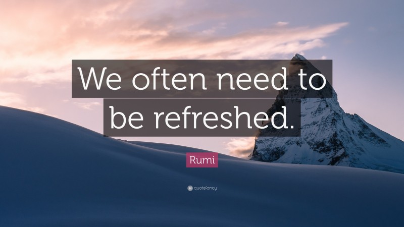 Rumi Quote: “We often need to be refreshed.”