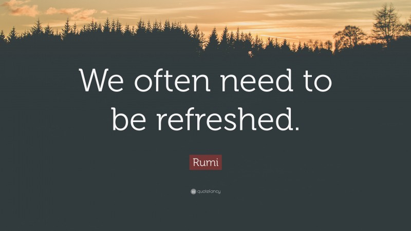Rumi Quote: “We often need to be refreshed.”