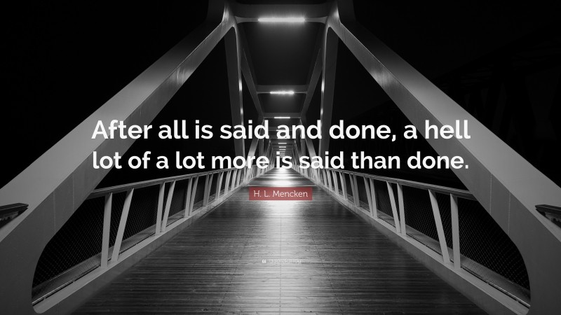 H. L. Mencken Quote: “After all is said and done, a hell lot of a lot more is said than done.”