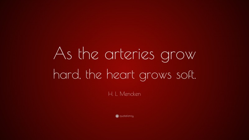 H. L. Mencken Quote: “As the arteries grow hard, the heart grows soft.”