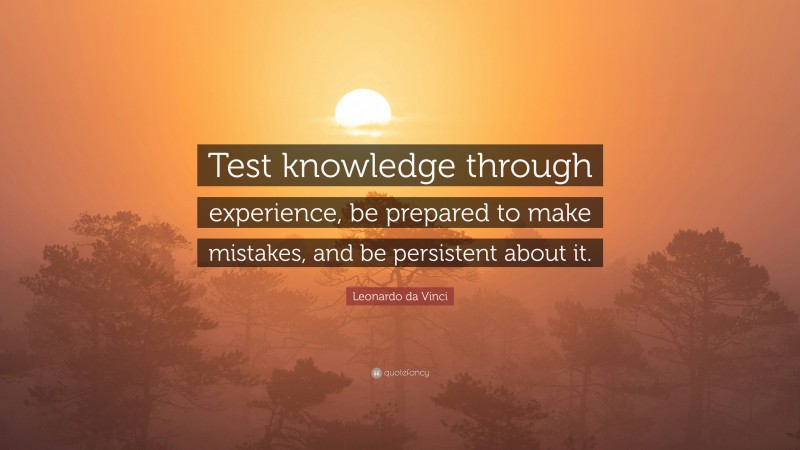 Leonardo da Vinci Quote: “Test knowledge through experience, be prepared to make mistakes, and be persistent about it.”