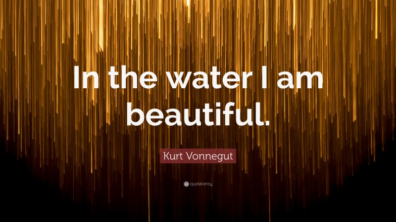 Kurt Vonnegut Quote: “In the water I am beautiful.”