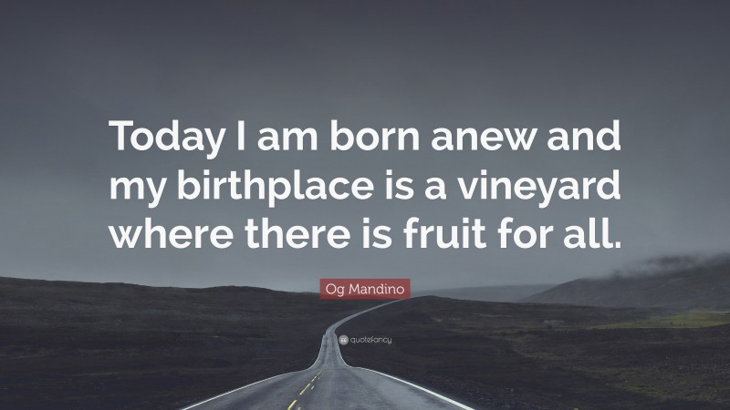Og Mandino Quote: “Today I am born anew and my birthplace is a vineyard where there is fruit for all.”