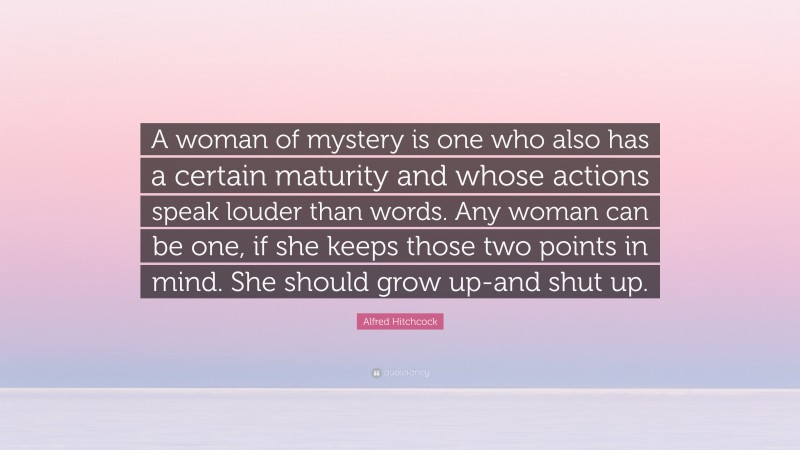 Alfred Hitchcock Quote: “A woman of mystery is one who also has a certain maturity and whose actions speak louder than words. Any woman can be one, if she keeps those two points in mind. She should grow up-and shut up.”