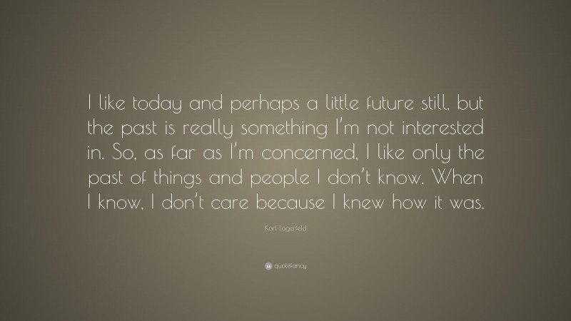 Karl Lagerfeld Quote: “I like today and perhaps a little future still, but the past is really something I’m not interested in. So, as far as I’m concerned, I like only the past of things and people I don’t know. When I know, I don’t care because I knew how it was.”