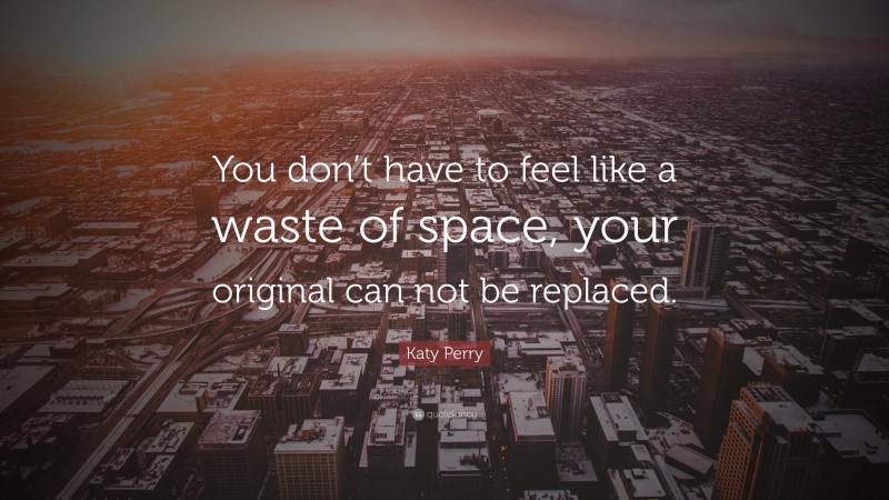 Katy Perry Quote: “You don’t have to feel like a waste of space, your original can not be replaced.”