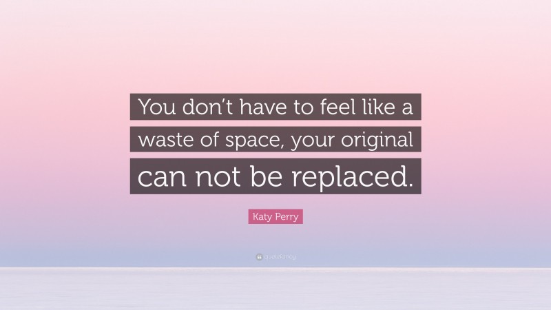 Katy Perry Quote: “You don’t have to feel like a waste of space, your original can not be replaced.”